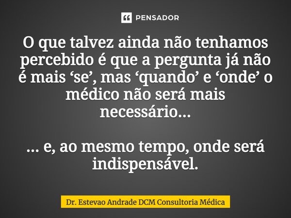 O que talvez ainda não tenhamos percebido é que a pergunta já não é mais ‘se’, mas ‘quando’ e ‘onde’ o médico não será mais necessário... ... e, ao mesmo tempo,... Frase de Dr. Estevao Andrade DCM Consultoria Médica.