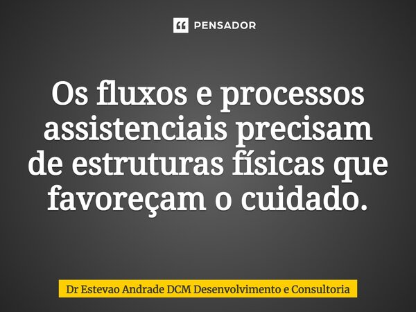 Os fluxos e processos assistenciais precisam de estruturas físicas que favoreçam o cuidado.... Frase de Dr Estevao Andrade DCM Desenvolvimento e Consultoria.