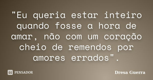 "Eu queria estar inteiro quando fosse a hora de amar, não com um coração cheio de remendos por amores errados".... Frase de Dresa Guerra.