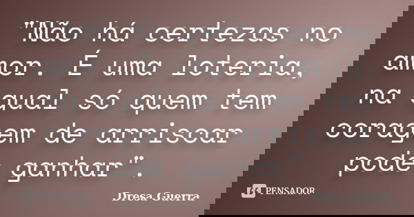 "Não há certezas no amor. É uma loteria, na qual só quem tem coragem de arriscar pode ganhar".... Frase de Dresa Guerra.