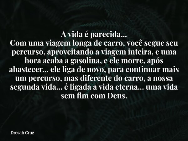 A vida é parecida... Com uma viagem longa de carro, você segue seu percurso, aproveitando a viagem inteira, e uma hora acaba a gasolina, e ele morre, após abast... Frase de Dresah Cruz.