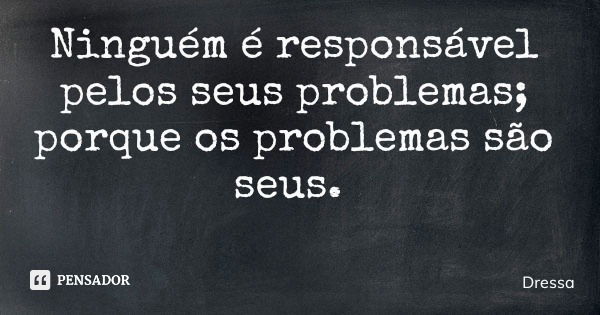Ninguém é responsável pelos seus problemas; porque os problemas são seus.... Frase de Dressa.