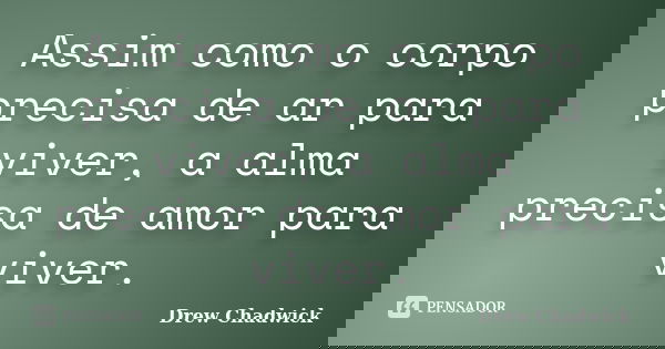 Assim como o corpo precisa de ar para viver, a alma precisa de amor para viver.... Frase de Drew Chadwick.
