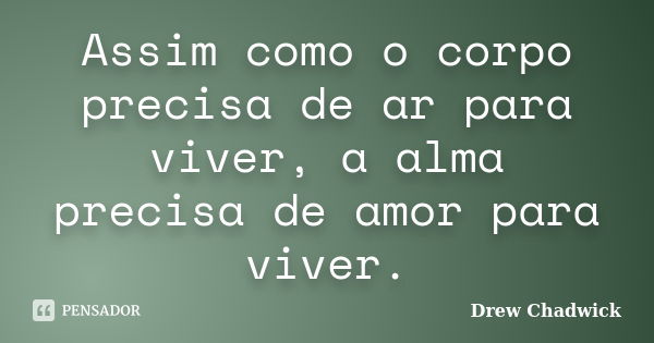 Assim como o corpo precisa de ar para viver, a alma precisa de amor para viver.... Frase de Drew Chadwick.