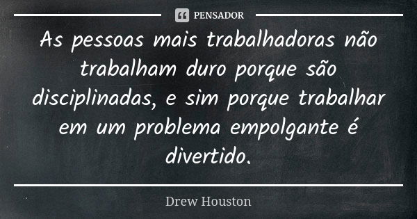 As pessoas mais trabalhadoras não trabalham duro porque são disciplinadas, e sim porque trabalhar em um problema empolgante é divertido.... Frase de Drew Houston.