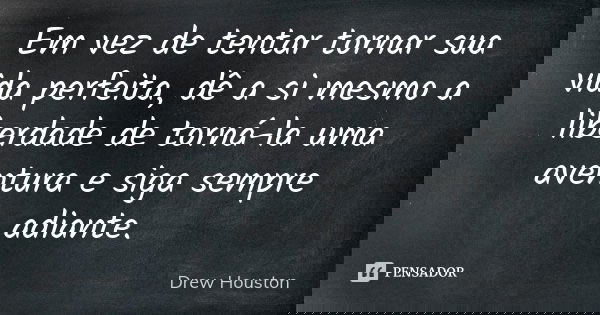 Em vez de tentar tornar sua vida perfeita, dê a si mesmo a liberdade de torná-la uma aventura e siga sempre adiante.... Frase de Drew Houston.