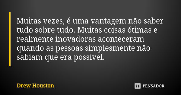 Muitas vezes, é uma vantagem não saber tudo sobre tudo. Muitas coisas ótimas e realmente inovadoras aconteceram quando as pessoas simplesmente não sabiam que er... Frase de Drew Houston.