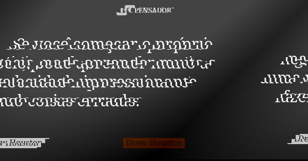 Se você começar o próprio negócio, pode aprender muito a uma velocidade impressionante fazendo coisas erradas.... Frase de Drew Houston.