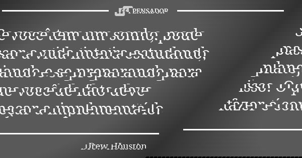 Se você tem um sonho, pode passar a vida inteira estudando, planejando e se preparando para isso. O que você de fato deve fazer é começar a implementá-lo.... Frase de Drew Houston.