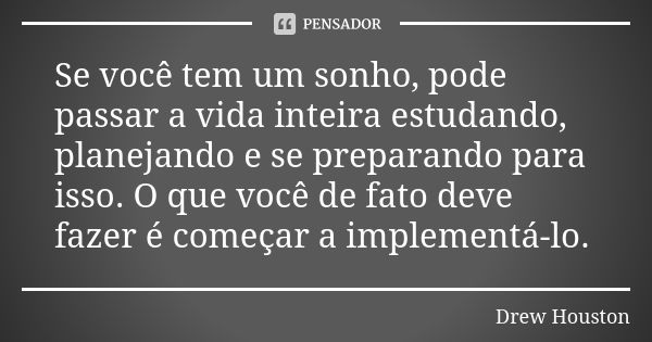 Se você tem um sonho, pode passar a vida inteira estudando, planejando e se preparando para isso. O que você de fato deve fazer é começar a implementá-lo.... Frase de Drew Houston.