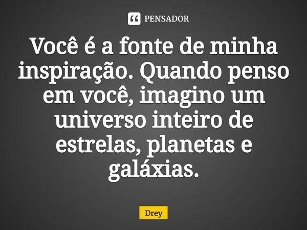 Você é a fonte de minha inspiração. Quando penso em você, imagino um universo inteiro de estrelas, planetas e galáxias.... Frase de Drey.