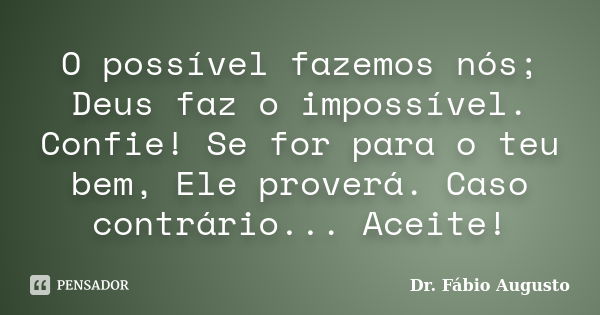 O possível fazemos nós; Deus faz o impossível. Confie! Se for para o teu bem, Ele proverá. Caso contrário... Aceite!... Frase de Dr. Fábio Augusto.