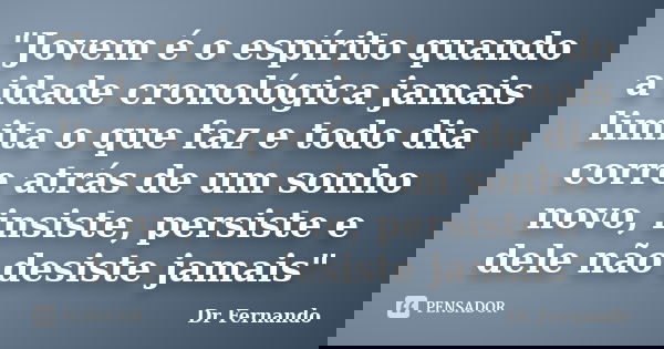 "Jovem é o espírito quando a idade cronológica jamais limita o que faz e todo dia corre atrás de um sonho novo, insiste, persiste e dele não desiste jamais... Frase de Dr Fernando.