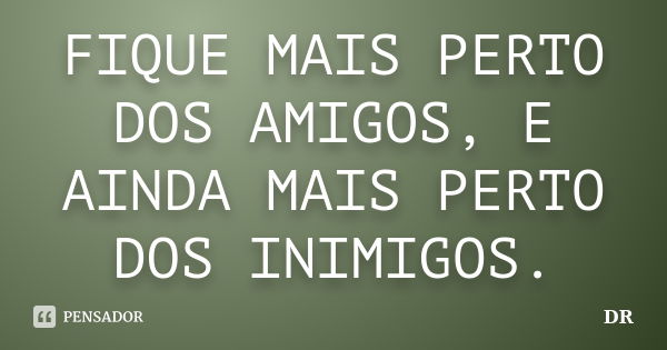 FIQUE MAIS PERTO DOS AMIGOS, E AINDA MAIS PERTO DOS INIMIGOS.... Frase de DR.