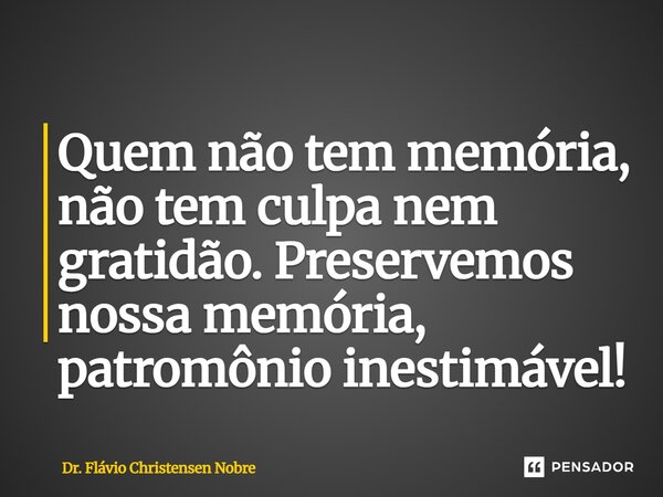 ⁠Quem não tem memória, não tem culpa nem gratidão. Preservemos nossa memória, patromônio inestimável!... Frase de Dr. Flávio Christensen Nobre.