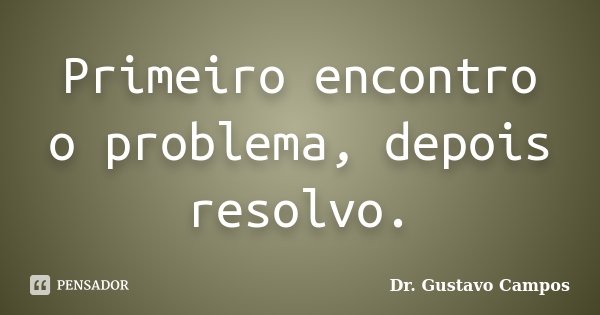Primeiro encontro o problema, depois resolvo.... Frase de Dr. Gustavo Campos.