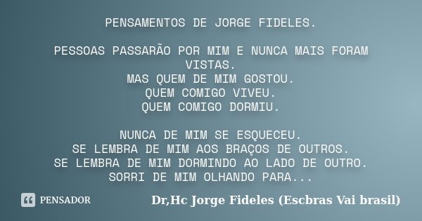 PENSAMENTOS DE JORGE FIDELES. PESSOAS PASSARÃO POR MIM E NUNCA MAIS FORAM VISTAS. MAS QUEM DE MIM GOSTOU. QUEM COMIGO VIVEU. QUEM COMIGO DORMIU. NUNCA DE MIM SE... Frase de Dr,Hc Jorge Fideles (Escbras Vai brasil).