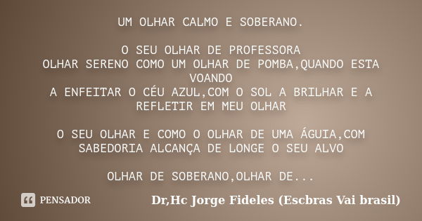 UM OLHAR CALMO E SOBERANO. O SEU OLHAR DE PROFESSORA OLHAR SERENO COMO UM OLHAR DE POMBA,QUANDO ESTA VOANDO A ENFEITAR O CÉU AZUL,COM O SOL A BRILHAR E A REFLET... Frase de Dr,Hc Jorge Fideles (Escbras Vai brasil).