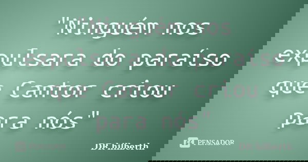 "Ninguém nos expulsara do paraíso que Cantor criou para nós"... Frase de DR hilberth.