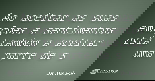 Ao aceitar as suas emoções e sentimentos está também a aceitar uma parte de s... Frase de Dr. Horácio.