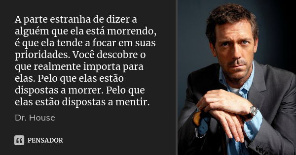 A parte estranha de dizer a alguém que ela está morrendo, é que ela tende a focar em suas prioridades. Você descobre o que realmente importa para elas. Pelo que... Frase de Dr. House.