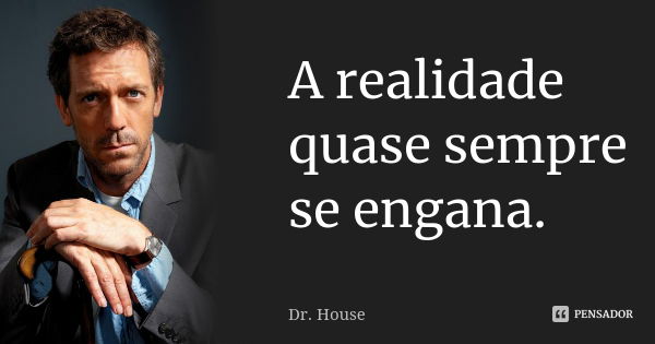 A realidade quase sempre se engana.... Frase de Dr. House.