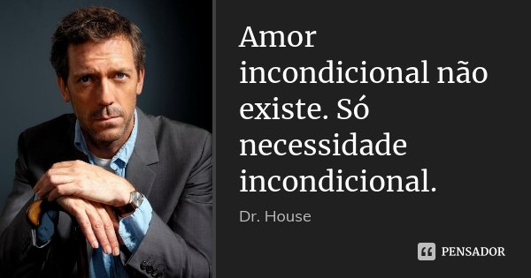 Amor incondicional não existe. Só necessidade incondicional.... Frase de Dr. House.