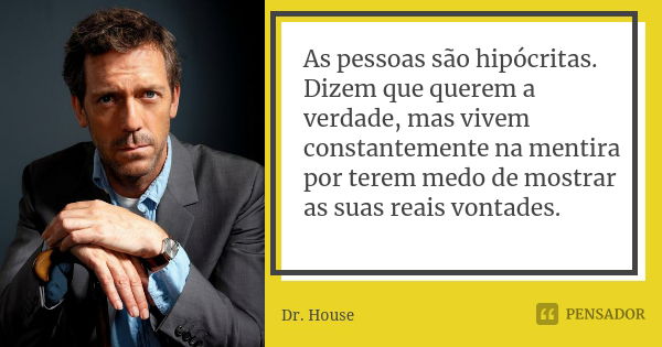 As pessoas são hipócritas. Dizem que querem a verdade, mas vivem constantemente na mentira por terem medo de mostrar as suas reais vontades.... Frase de Dr. House.