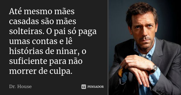 Até mesmo mães casadas são mães solteiras. O pai só paga umas contas e lê histórias de ninar, o suficiente para não morrer de culpa.... Frase de Dr. House.