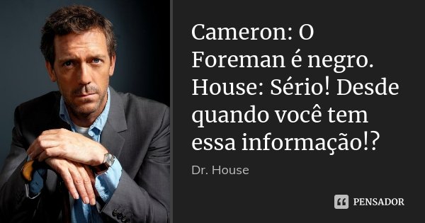 Cameron: O Foreman é negro. House: Sério! Desde quando você tem essa informação!?... Frase de Dr.House.