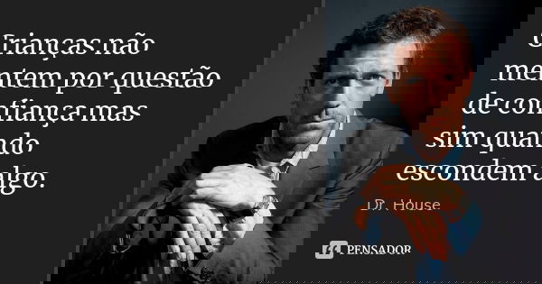 Crianças não mentem por questão de confiança mas sim quando escondem algo.... Frase de Dr. House.