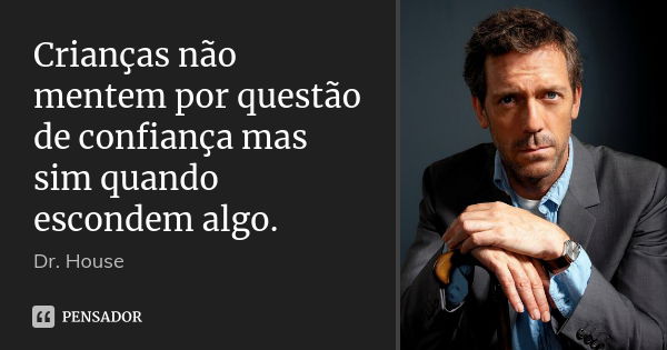 Crianças não mentem por questão de confiança mas sim quando escondem algo.... Frase de Dr. House.