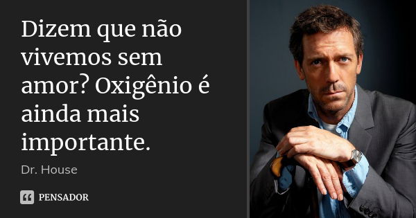 Dizem que não vivemos sem amor? Oxigênio é ainda mais importante.... Frase de Dr. House.