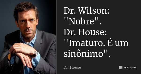 Dr. Wilson: "Nobre". Dr. House: "Imaturo. É um sinônimo".... Frase de Dr. House.