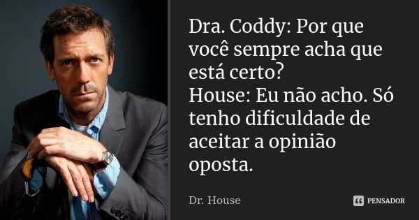Dra. Coddy: Por que você sempre acha que está certo? House: Eu não acho. Só tenho dificuldade de aceitar a opinião oposta.... Frase de Dr. House.