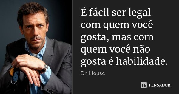 É fácil ser legal com quem você gosta, mas com quem você não gosta é habilidade.... Frase de Dr. House.