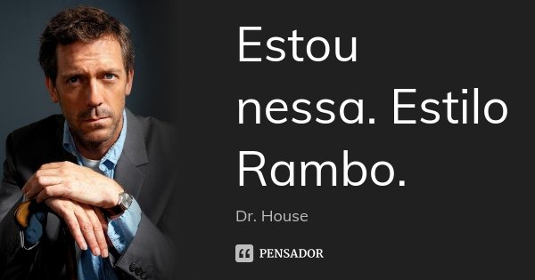 Estou nessa. Estilo Rambo.... Frase de Dr. House.