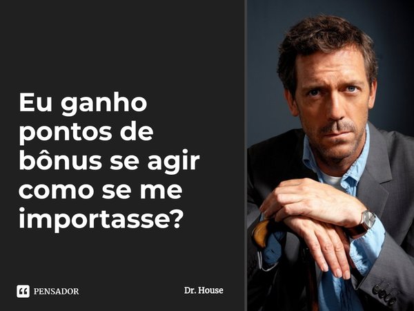 ⁠Eu ganho pontos de bônus se agir como se me importasse?... Frase de Dr. House.