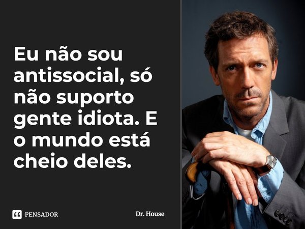 Eu não sou antissocial, só não suporto gente idiota. E o mundo está cheio deles.... Frase de Dr. House.