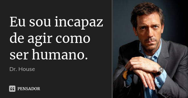 Eu sou incapaz de agir como ser humano.... Frase de Dr. House.