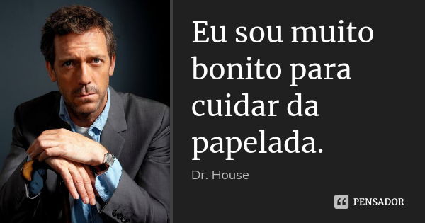 Eu sou muito bonito para cuidar da papelada.... Frase de Dr.House.