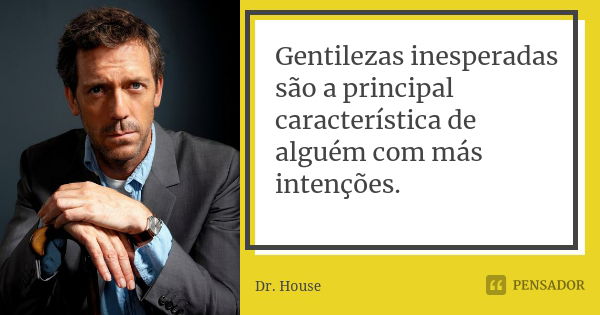 Gentilezas inesperadas são a principal característica de alguém com más intenções.... Frase de Dr. House.