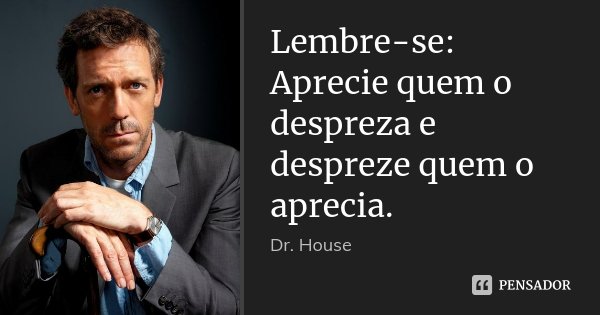 Lembre-se: Aprecie quem o despreza e despreze quem o aprecia.... Frase de Dr. House.