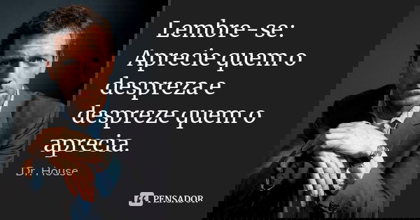 Lembre-se: Aprecie quem o despreza e despreze quem o aprecia.... Frase de Dr. House.