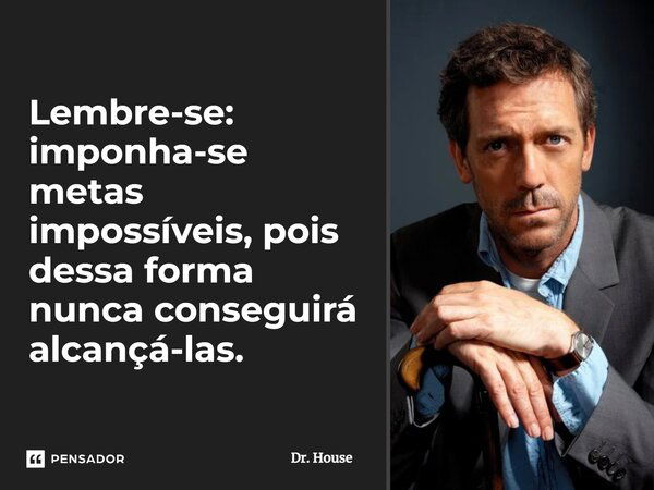 Lembre-se: imponha-se metas impossíveis, pois dessa forma nunca conseguirá alcançá-las.... Frase de Dr. House.