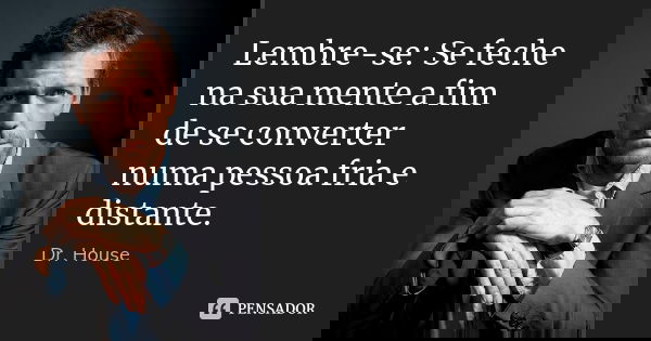 Lembre-se: Se feche na sua mente a fim de se converter numa pessoa fria e distante.... Frase de Dr. House.