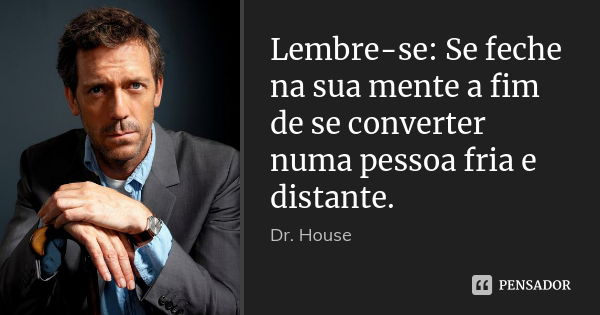 Lembre-se: Se feche na sua mente a fim de se converter numa pessoa fria e distante.... Frase de Dr. House.