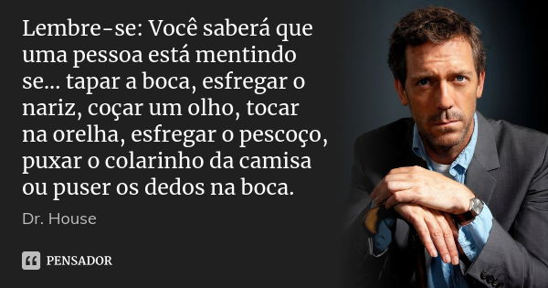 Lembre-se: Você saberá que uma pessoa está mentindo se... tapar a boca, esfregar o nariz, coçar um olho, tocar na orelha, esfregar o pescoço, puxar o colarinho ... Frase de Dr. House.