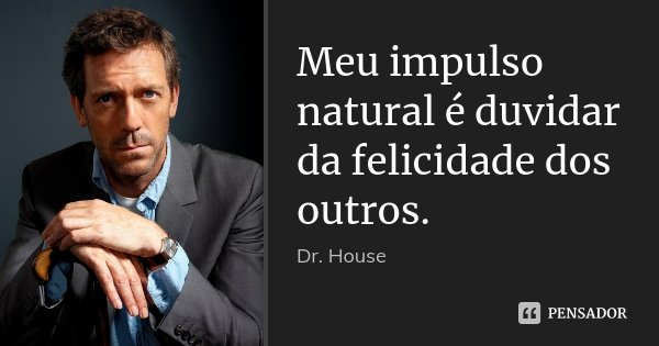 Meu impulso natural é duvidar da felicidade dos outros.... Frase de Dr. House.