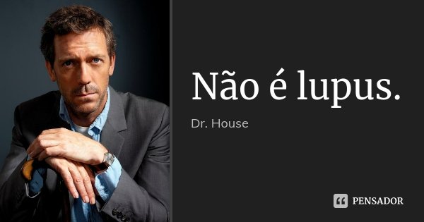 Não é lupus.... Frase de Dr. House.